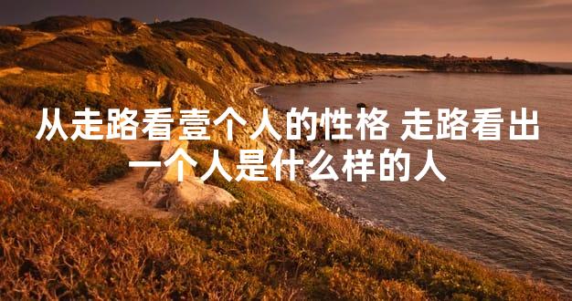 从走路看壹个人的性格 走路看出一个人是什么样的人
